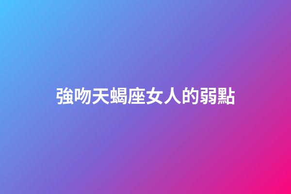 強吻天蝎座女人的弱點-第1張-星座運勢-玄機派