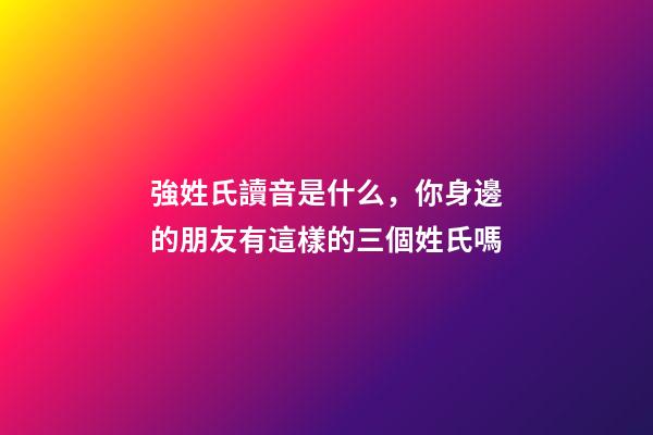 強姓氏讀音是什么，你身邊的朋友有這樣的三個姓氏嗎-第1張-觀點-玄機派
