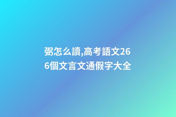 弼怎么讀,高考語文266個文言文通假字大全-第1張-觀點-玄機派