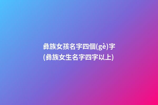 彝族女孩名字四個(gè)字(彝族女生名字四字以上)