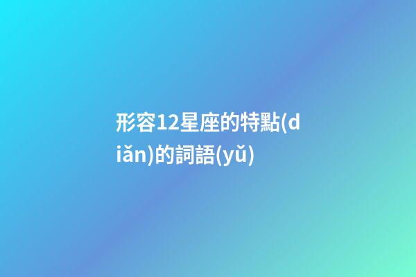 形容12星座的特點(diǎn)的詞語(yǔ)-第1張-星座運(yùn)勢(shì)-玄機(jī)派