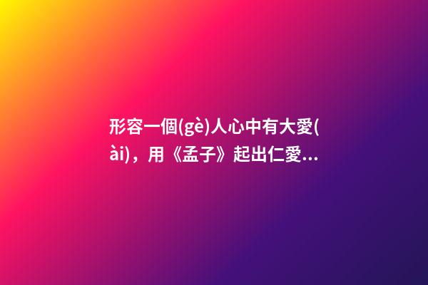 形容一個(gè)人心中有大愛(ài)，用《孟子》起出仁愛(ài)正義的好名字-第1張-觀點(diǎn)-玄機(jī)派