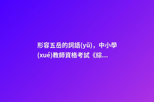 形容五岳的詞語(yǔ)，中小學(xué)教師資格考試《綜合素質(zhì)》備考成語(yǔ)歸納-第1張-觀點(diǎn)-玄機(jī)派