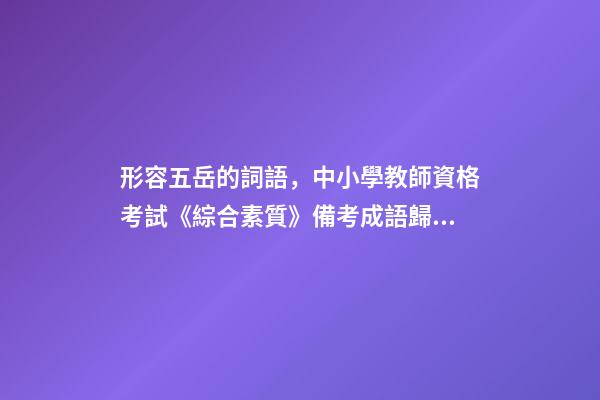 形容五岳的詞語，中小學教師資格考試《綜合素質》備考成語歸納