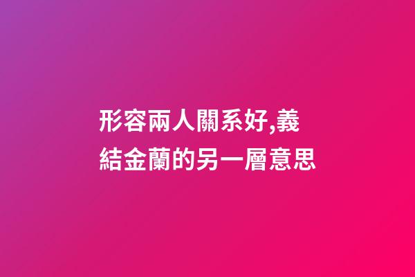 形容兩人關系好,義結金蘭的另一層意思-第1張-觀點-玄機派