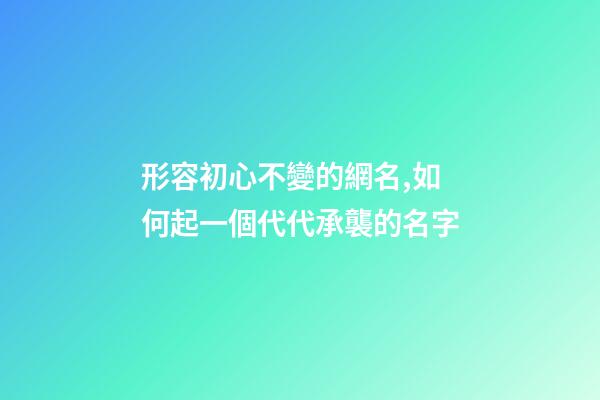 形容初心不變的網名,如何起一個代代承襲的名字-第1張-觀點-玄機派