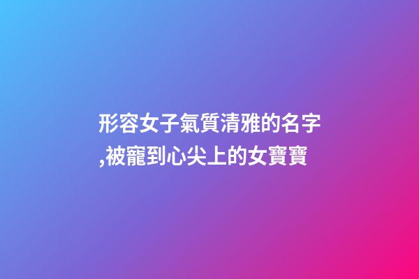 形容女子氣質清雅的名字,被寵到心尖上的女寶寶-第1張-觀點-玄機派