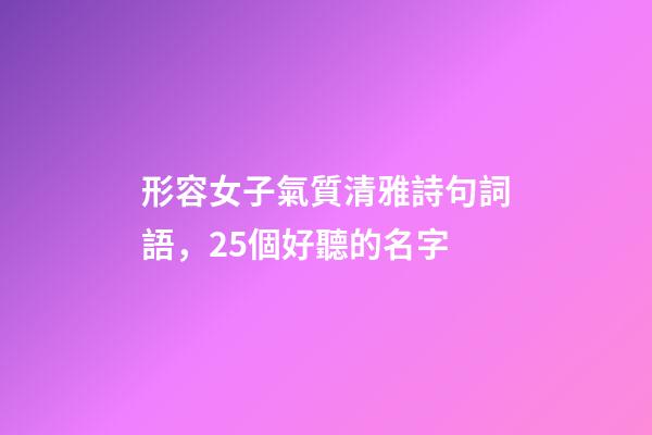形容女子氣質清雅詩句詞語，25個好聽的名字-第1張-觀點-玄機派