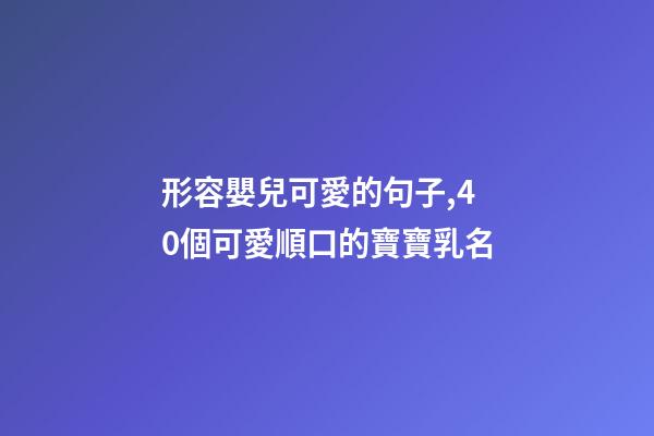 形容嬰兒可愛的句子,40個可愛順口的寶寶乳名-第1張-觀點-玄機派