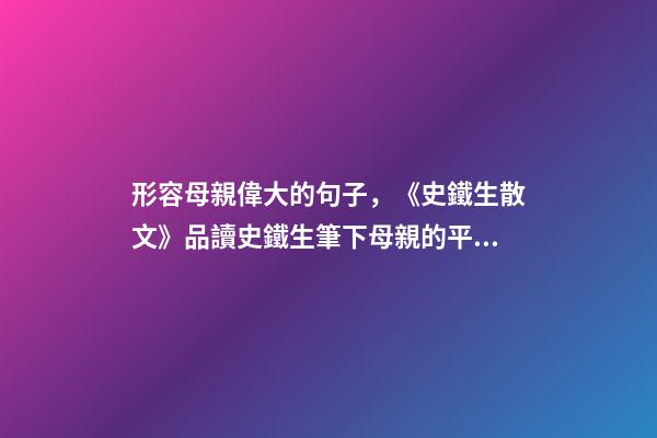 形容母親偉大的句子，《史鐵生散文》品讀史鐵生筆下母親的平凡與偉大-第1張-觀點(diǎn)-玄機(jī)派