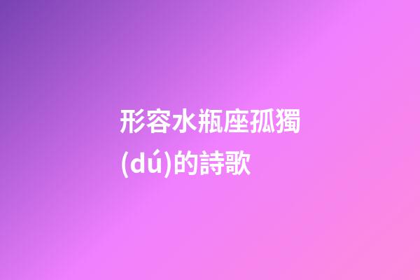 形容水瓶座孤獨(dú)的詩歌