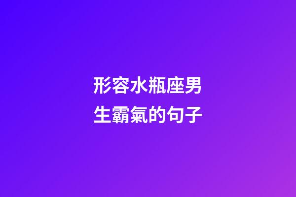 形容水瓶座男生霸氣的句子-第1張-星座運勢-玄機派
