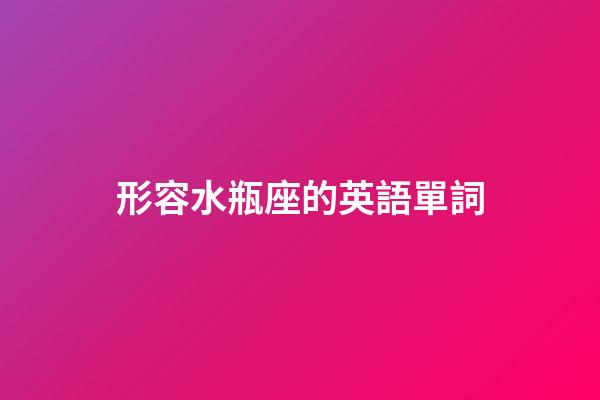 形容水瓶座的英語單詞