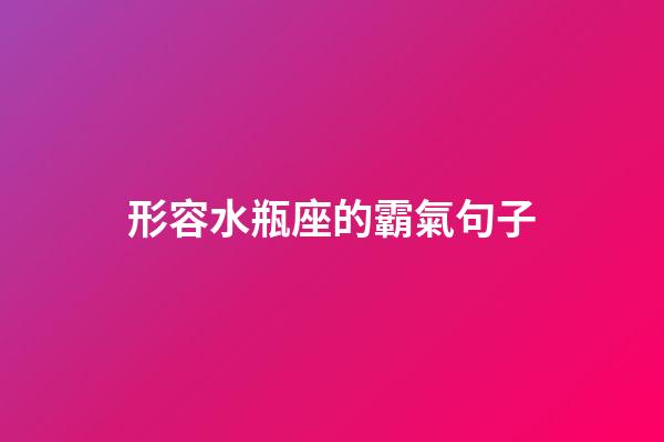 形容水瓶座的霸氣句子-第1張-星座運勢-玄機派