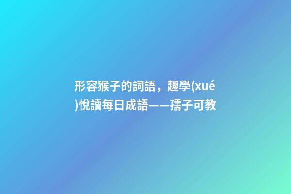 形容猴子的詞語，趣學(xué)悅讀每日成語——孺子可教-第1張-觀點-玄機派