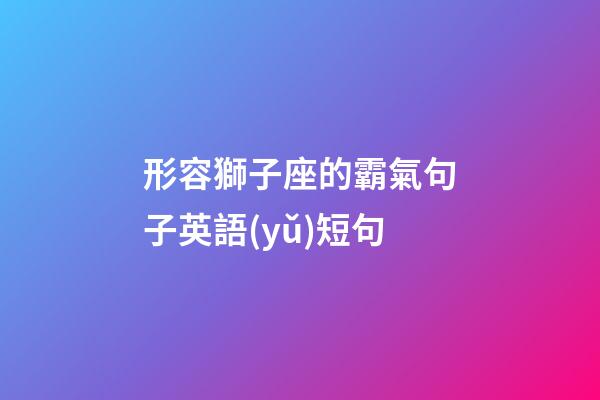 形容獅子座的霸氣句子英語(yǔ)短句