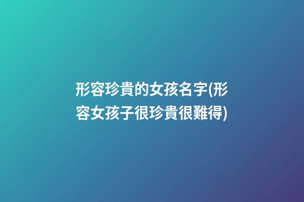 形容珍貴的女孩名字(形容女孩子很珍貴很難得)