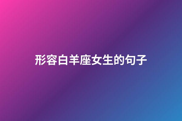 形容白羊座女生的句子-第1張-星座運勢-玄機派