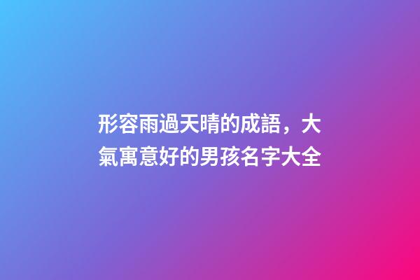 形容雨過天晴的成語，大氣寓意好的男孩名字大全-第1張-觀點-玄機派