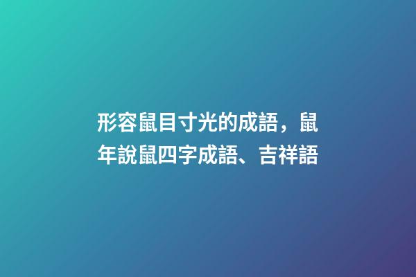 形容鼠目寸光的成語，鼠年說鼠四字成語、吉祥語-第1張-觀點-玄機派