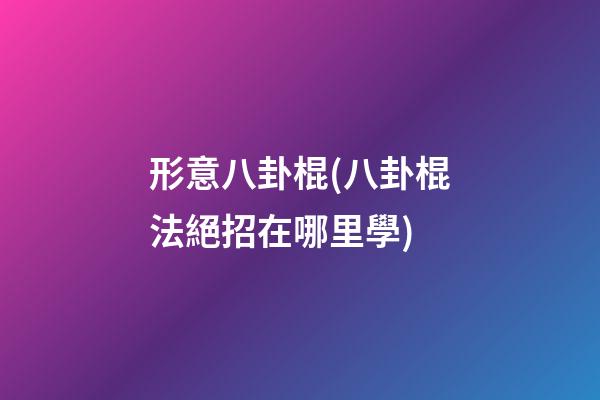 形意八卦棍(八卦棍法絕招在哪里學)