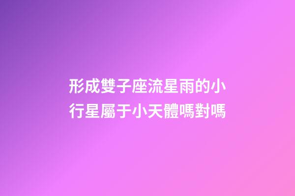 形成雙子座流星雨的小行星屬于小天體嗎對嗎-第1張-星座運勢-玄機派