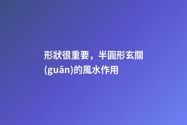 形狀很重要，半圓形玄關(guān)的風水作用