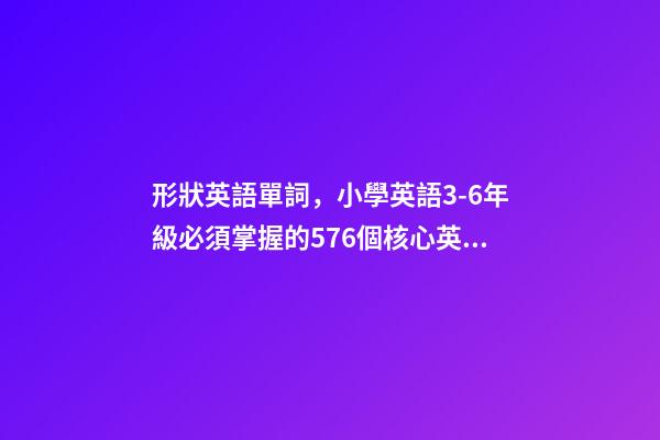 形狀英語單詞，小學英語3-6年級必須掌握的576個核心英文詞匯-第1張-觀點-玄機派