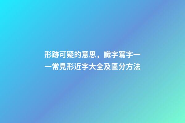 形跡可疑的意思，識字寫字一一常見形近字大全及區分方法-第1張-觀點-玄機派