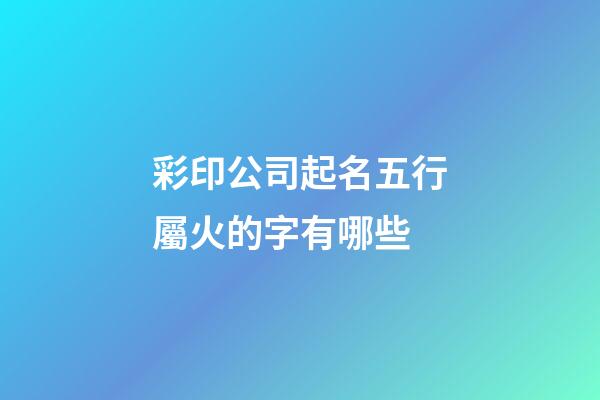 彩印公司起名五行屬火的字有哪些-第1張-公司起名-玄機派