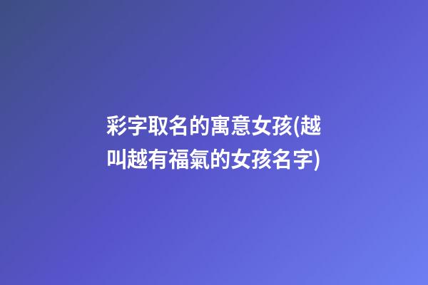 彩字取名的寓意女孩(越叫越有福氣的女孩名字)