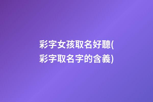 彩字女孩取名好聽(彩字取名字的含義)