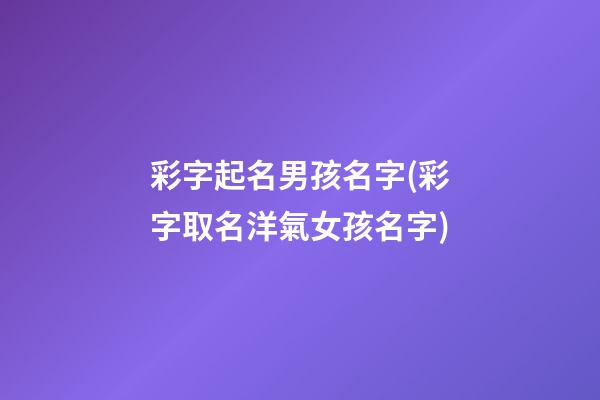 彩字起名男孩名字(彩字取名洋氣女孩名字)