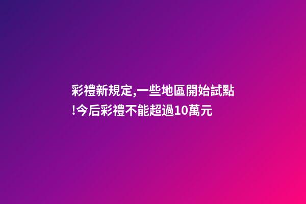 彩禮新規定,一些地區開始試點!今后彩禮不能超過10萬元-第1張-觀點-玄機派