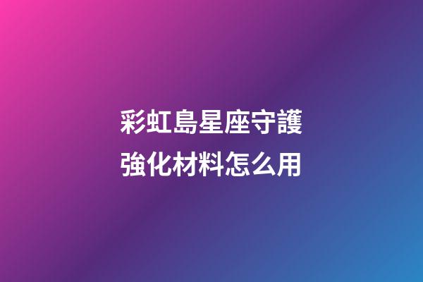 彩虹島星座守護強化材料怎么用-第1張-星座運勢-玄機派