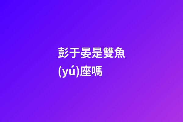 彭于晏是雙魚(yú)座嗎-第1張-星座運(yùn)勢(shì)-玄機(jī)派