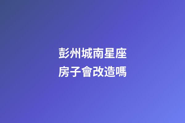 彭州城南星座房子會改造嗎-第1張-星座運勢-玄機派