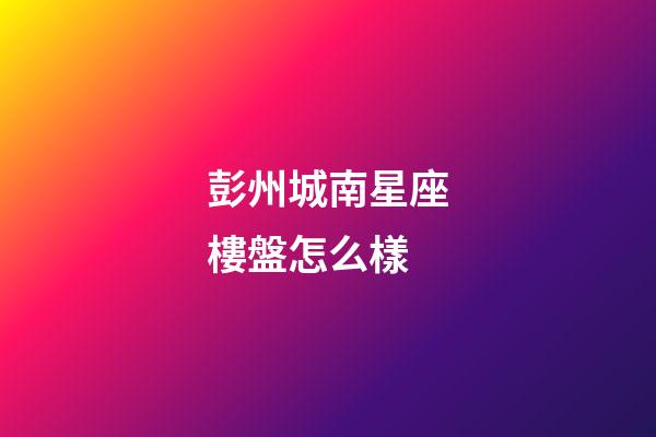彭州城南星座樓盤怎么樣