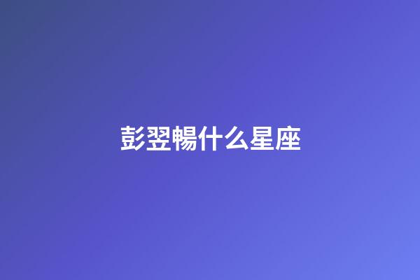 彭翌暢什么星座-第1張-星座運(yùn)勢(shì)-玄機(jī)派