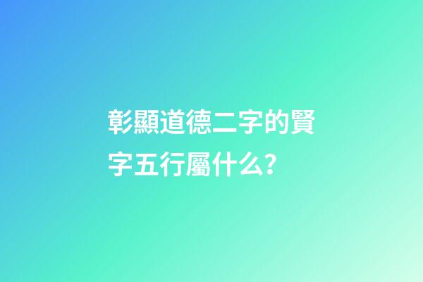 彰顯道德二字的賢字五行屬什么？