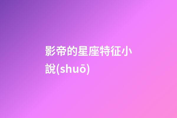 影帝的星座特征小說(shuō)-第1張-星座運(yùn)勢(shì)-玄機(jī)派