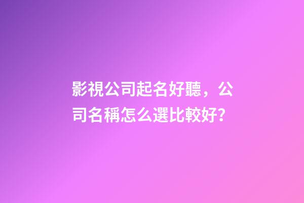 影視公司起名好聽，公司名稱怎么選比較好？-第1張-公司起名-玄機派