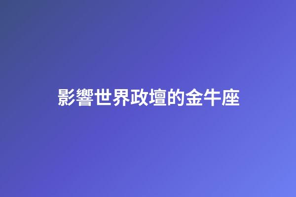 影響世界政壇的金牛座-第1張-星座運勢-玄機派