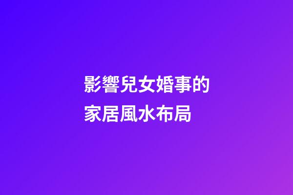 影響兒女婚事的家居風水布局
