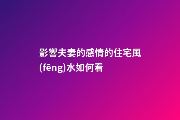 影響夫妻的感情的住宅風(fēng)水如何看