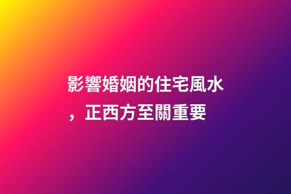 影響婚姻的住宅風水，正西方至關重要