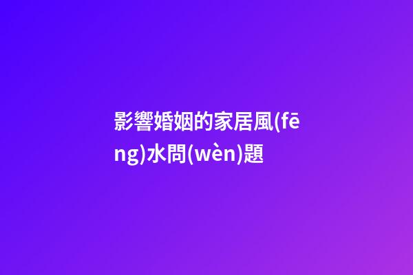 影響婚姻的家居風(fēng)水問(wèn)題