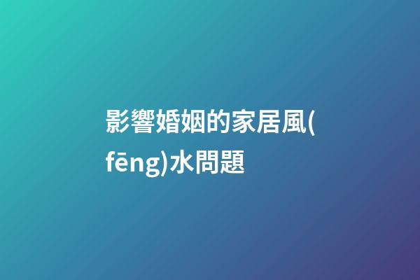 影響婚姻的家居風(fēng)水問題