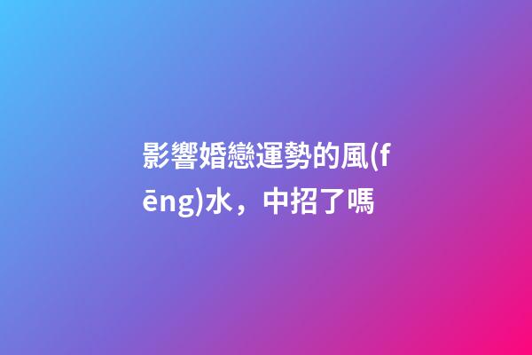 影響婚戀運勢的風(fēng)水，中招了嗎