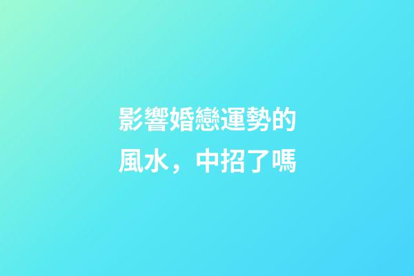 影響婚戀運勢的風水，中招了嗎
